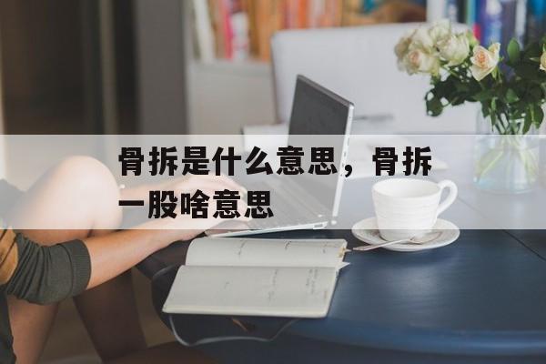 骨拆是什么意思，骨拆一股啥意思-第1张图片-