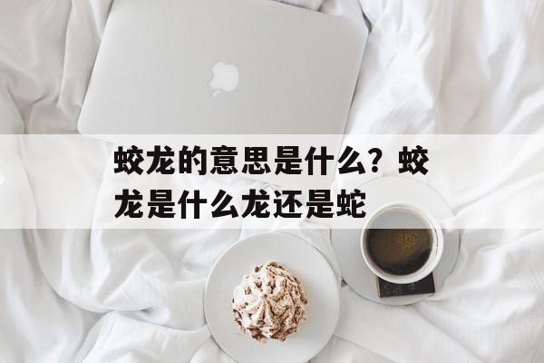 蛟龙的意思是什么？蛟龙是什么龙还是蛇-第1张图片-