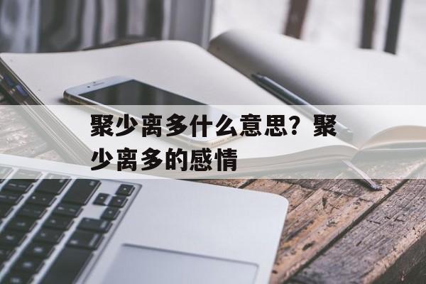 聚少离多什么意思？聚少离多的感情-第1张图片-