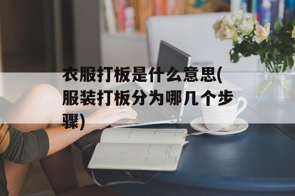 衣服打板是什么意思(服装打板分为哪几个步骤)-第1张图片-