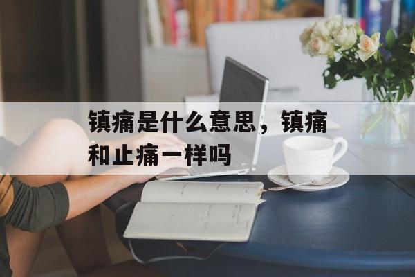 镇痛是什么意思，镇痛和止痛一样吗-第1张图片-