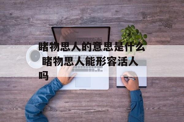 睹物思人的意思是什么 睹物思人能形容活人吗-第1张图片-