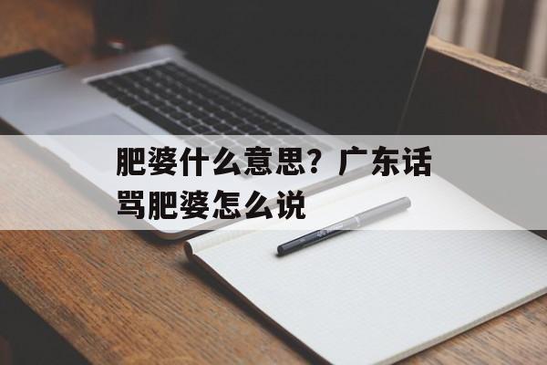 肥婆什么意思？广东话骂肥婆怎么说-第1张图片-