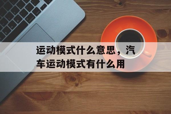 运动模式什么意思，汽车运动模式有什么用-第1张图片-