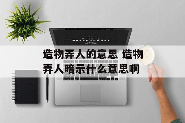 造物弄人的意思 造物弄人暗示什么意思啊-第1张图片-