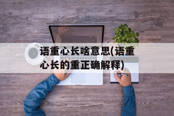 语重心长啥意思(语重心长的重正确解释)-第1张图片-