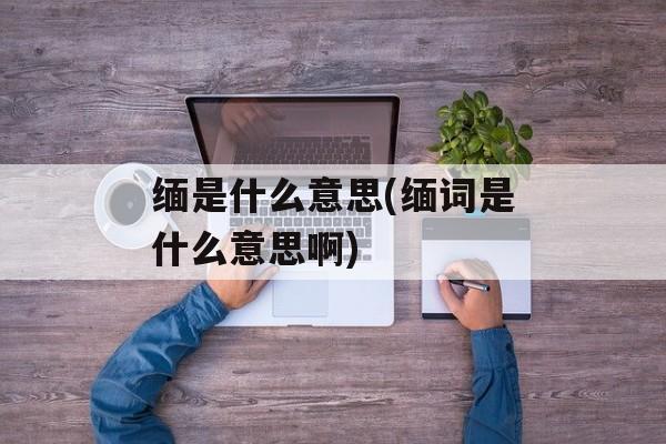 缅是什么意思(缅词是什么意思啊)-第1张图片-
