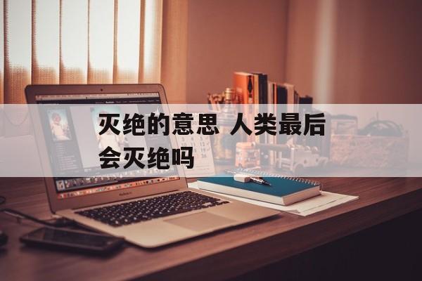 灭绝的意思 人类最后会灭绝吗-第1张图片-