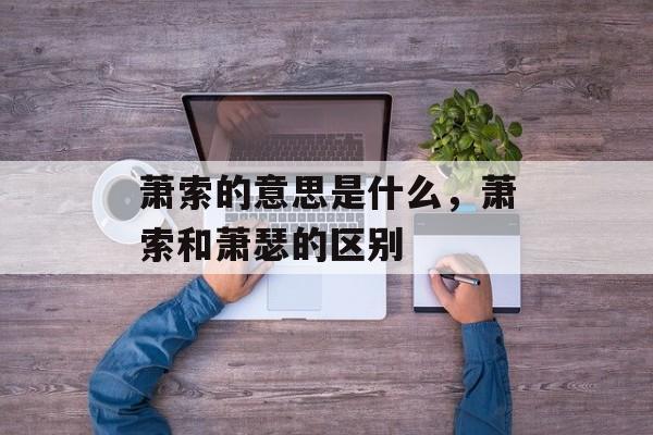 萧索的意思是什么，萧索和萧瑟的区别-第1张图片-