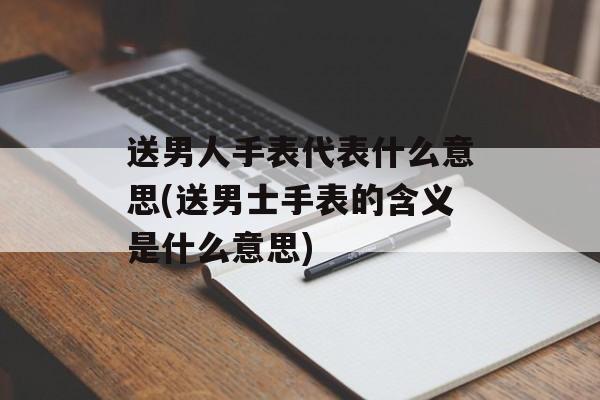 送男人手表代表什么意思(送男士手表的含义是什么意思)-第1张图片-