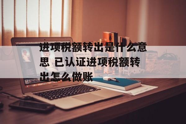 进项税额转出是什么意思 已认证进项税额转出怎么做账-第1张图片-