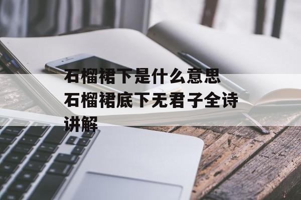 石榴裙下是什么意思 石榴裙底下无君子全诗讲解-第1张图片-