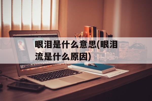 眼泪是什么意思(眼泪流是什么原因)-第1张图片-