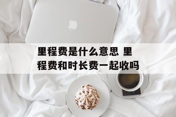 里程费是什么意思 里程费和时长费一起收吗-第1张图片-