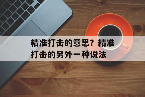 精准打击的意思？精准打击的另外一种说法-第1张图片-