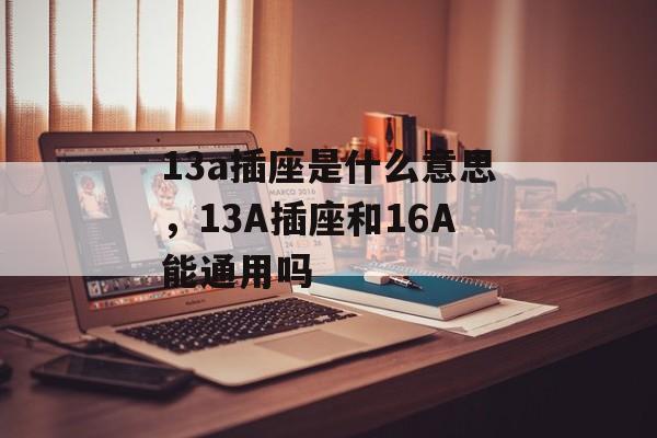 13a插座是什么意思，13A插座和16A能通用吗-第1张图片-