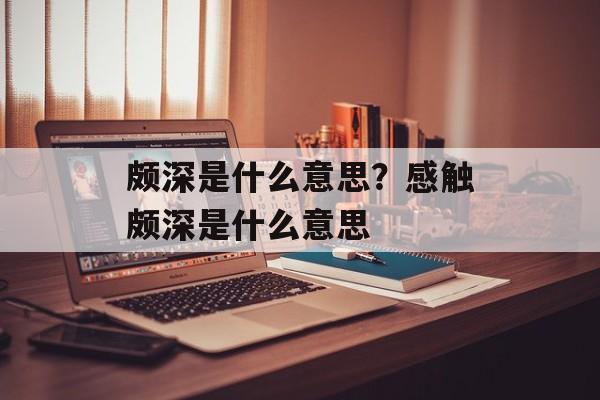 颇深是什么意思？感触颇深是什么意思-第1张图片-