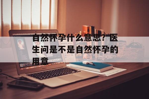 自然怀孕什么意思？医生问是不是自然怀孕的用意-第1张图片-