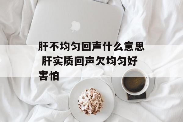 肝不均匀回声什么意思 肝实质回声欠均匀好害怕-第1张图片-