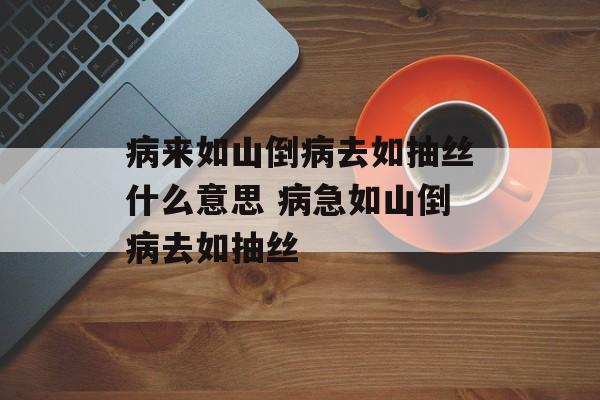病来如山倒病去如抽丝什么意思 病急如山倒病去如抽丝-第1张图片-