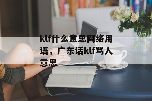 klf什么意思网络用语，广东话klf骂人意思-第1张图片-