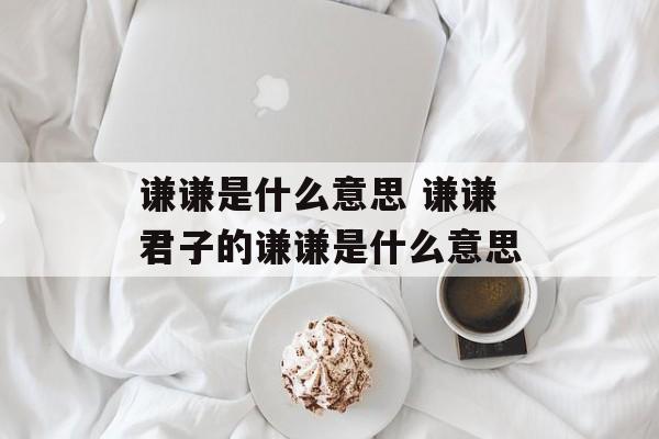 谦谦是什么意思 谦谦君子的谦谦是什么意思-第1张图片-