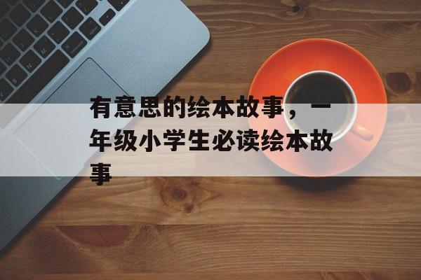 有意思的绘本故事，一年级小学生必读绘本故事-第1张图片-