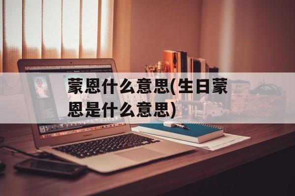 蒙恩什么意思(生日蒙恩是什么意思)-第1张图片-