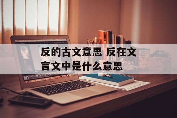 反的古文意思 反在文言文中是什么意思-第1张图片-
