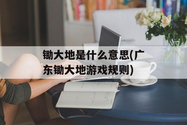 锄大地是什么意思(广东锄大地游戏规则)-第1张图片-