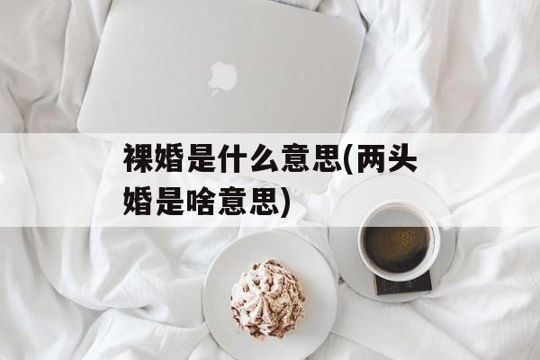 裸婚是什么意思(两头婚是啥意思)-第1张图片-