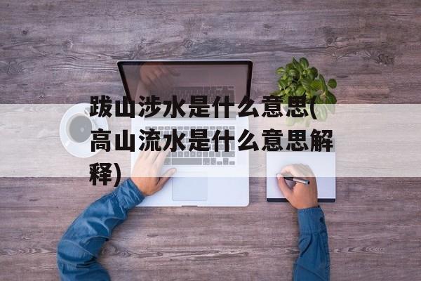 跋山涉水是什么意思(高山流水是什么意思解释)-第1张图片-