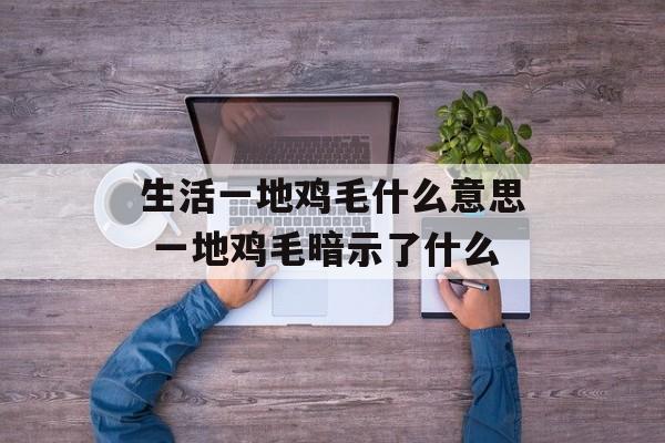 生活一地鸡毛什么意思 一地鸡毛暗示了什么-第1张图片-