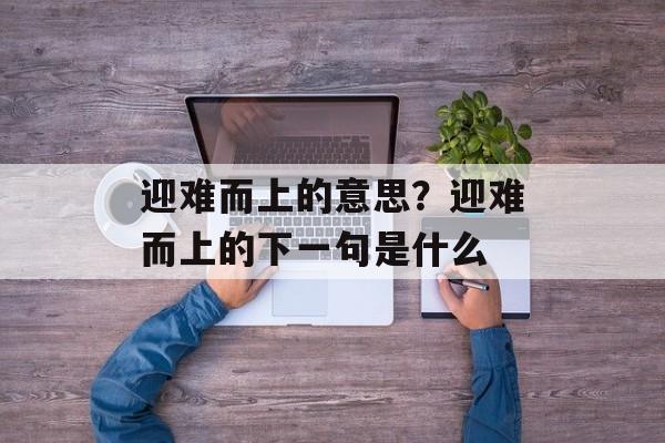 迎难而上的意思？迎难而上的下一句是什么-第1张图片-