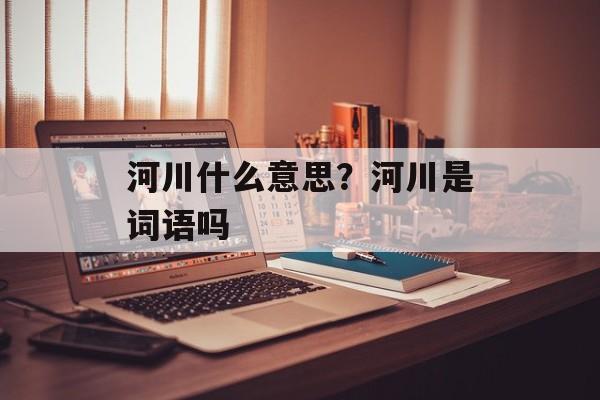 河川什么意思？河川是词语吗-第1张图片-