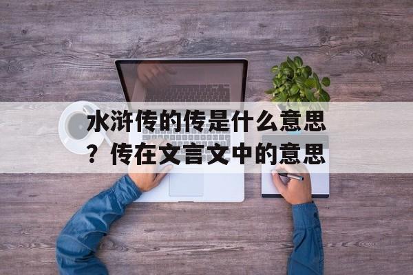 水浒传的传是什么意思？传在文言文中的意思-第1张图片-