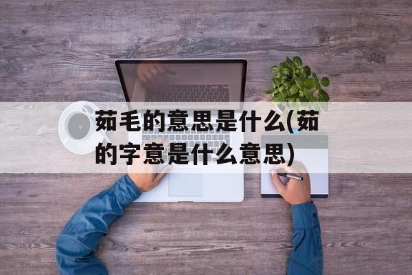 茹毛的意思是什么(茹的字意是什么意思)-第1张图片-