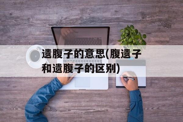 遗腹子的意思(腹遗子和遗腹子的区别)-第1张图片-