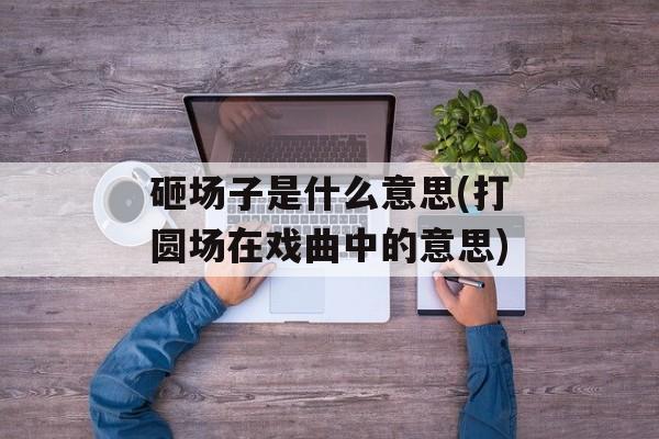 砸场子是什么意思(打圆场在戏曲中的意思)-第1张图片-