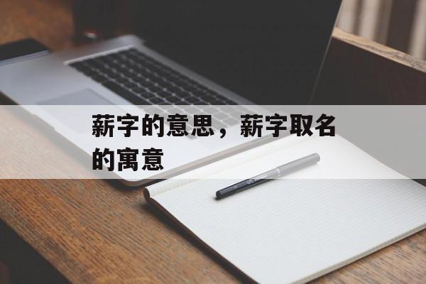 薪字的意思，薪字取名的寓意-第1张图片-