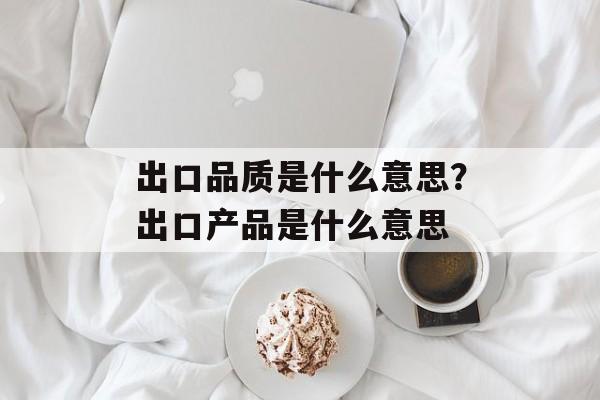 出口品质是什么意思？出口产品是什么意思-第1张图片-