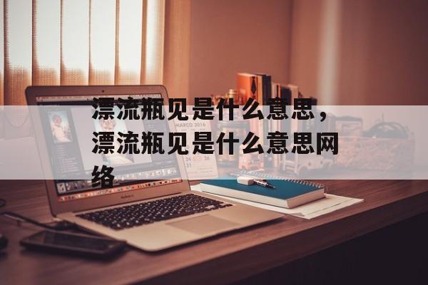 漂流瓶见是什么意思，漂流瓶见是什么意思网络-第1张图片-