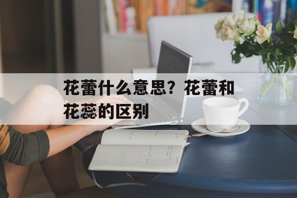 花蕾什么意思？花蕾和花蕊的区别-第1张图片-