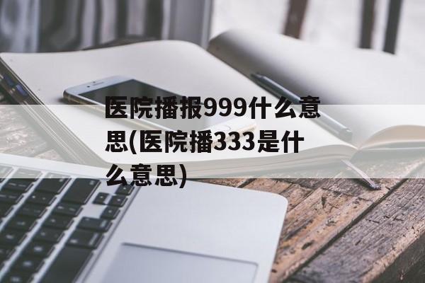 医院播报999什么意思(医院播333是什么意思)-第1张图片-
