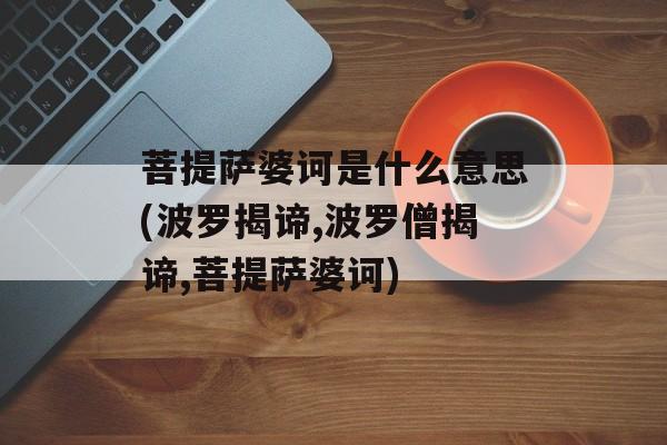 菩提萨婆诃是什么意思(波罗揭谛,波罗僧揭谛,菩提萨婆诃)-第1张图片-