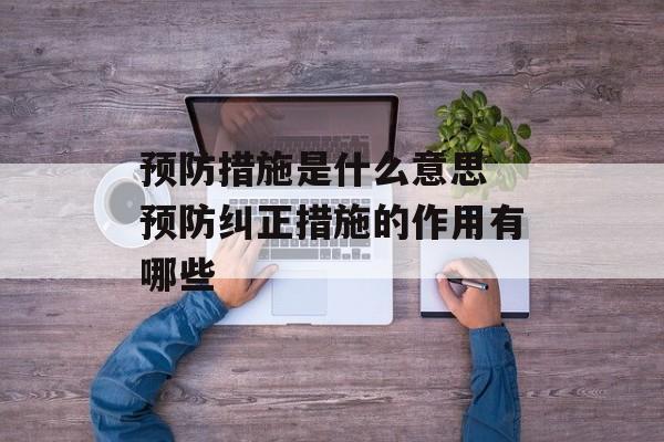 预防措施是什么意思 预防纠正措施的作用有哪些-第1张图片-