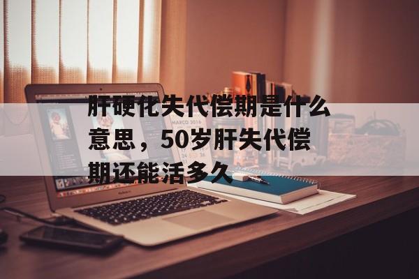 肝硬化失代偿期是什么意思，50岁肝失代偿期还能活多久-第1张图片-