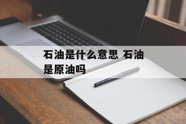 石油是什么意思 石油是原油吗-第1张图片-