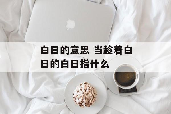 白日的意思 当趁着白日的白日指什么-第1张图片-