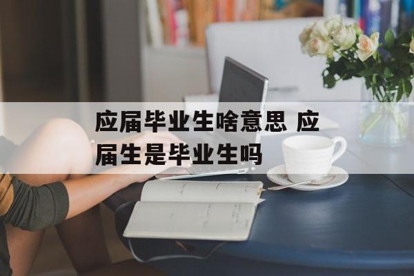 应届毕业生啥意思 应届生是毕业生吗-第1张图片-